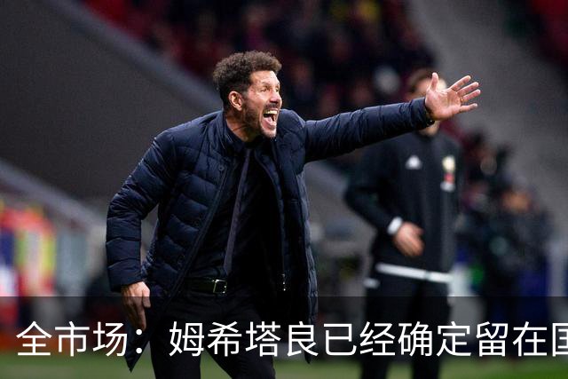 全市场：姆希塔良已经确定留在国米，德弗里正在考虑是否留下